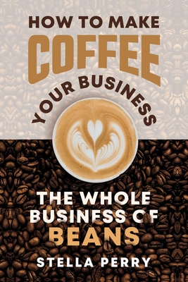 The Whole Business of Beans: How to Make Coffee Your Business - Perry, Stella