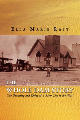 The Whole Dam Story: The Drowning and Rising of a River City in the West - Rast, Ella Marie