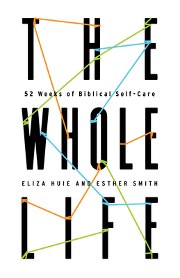 The Whole Life: 52 Weeks of Biblical Self-Care - Huie, Eliza, and Smith, Esther