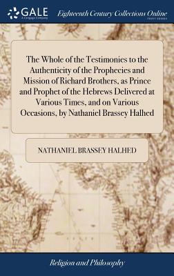 The Whole of the Testimonies to the Authenticity of the Prophecies and Mission of Richard Brothers, as Prince and Prophet of the Hebrews Delivered at Various Times, and on Various Occasions, by Nathaniel Brassey Halhed - Halhed, Nathaniel Brassey