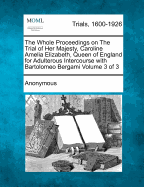 The Whole Proceedings on the Trial of Her Majesty, Caroline Amelia Elizabeth, Queen of England for Adulterous Intercourse with Bartolomeo Bergami Volume 3 of 3