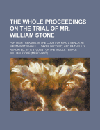 The Whole Proceedings on the Trial of Mr. William Stone: for High Treason, in the Court of King's Bench, at Westminster-Hall. ... Taken in Court, and Faithfully Reported, by a Student of the Middle Temple