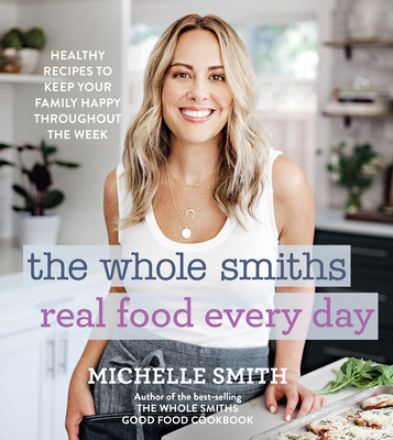 The Whole Smiths Real Food Every Day: Healthy Recipes to Keep Your Family Happy Throughout the Week - Smith, Michelle