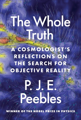 The Whole Truth: A Cosmologist's Reflections on the Search for Objective Reality - Peebles, P J E