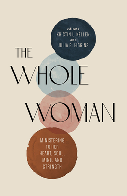 The Whole Woman: Ministering to Her Heart, Soul, Mind, and Strength - Kellen, Kristin L (Editor), and Higgins, Julia B (Editor)