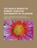 The Whole Works of Robert Leighton, Archbishop of Glasgow: to Which Is Prefixed a Life of the Author