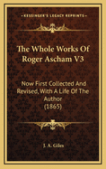 The Whole Works of Roger Ascham V3: Now First Collected and Revised, with a Life of the Author (1865)