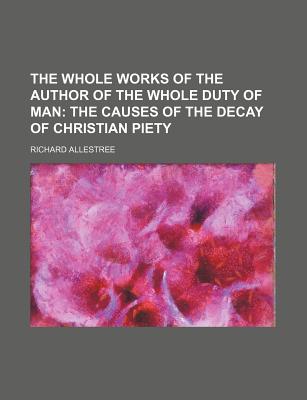 The Whole Works of the Author of the Whole Duty of Man: the Causes of the Decay of Christian Piety - Allestree, Richard (Creator)