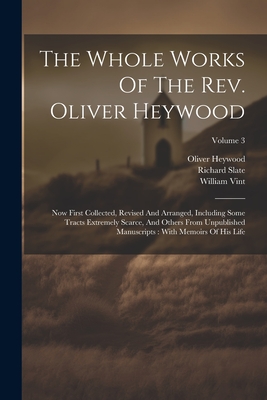 The Whole Works Of The Rev. Oliver Heywood: Now First Collected, Revised And Arranged, Including Some Tracts Extremely Scarce, And Others From Unpublished Manuscripts: With Memoirs Of His Life; Volume 3 - Heywood, Oliver, and Slate, Richard, and Vint, William