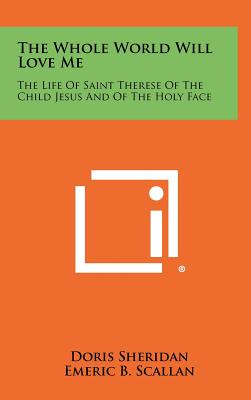 The Whole World Will Love Me: The Life of Saint Therese of the Child Jesus and of the Holy Face - Sheridan, Doris, and Scallan, Emeric B, Fr. (Editor)