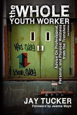 The Whole Youth Worker: Advice on Professional, Personal, and Physical Wellness from the Trenches, 2nd Ed. - Tucker, Jay, and Mayo, Jeanne (Foreword by)