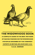 The Widowhood Book - A Complete Guide to the Best Methods of Racing Pigeons on the Widowhood System as Described by the Foremost Experts in Britain, Belgium and U.S.a