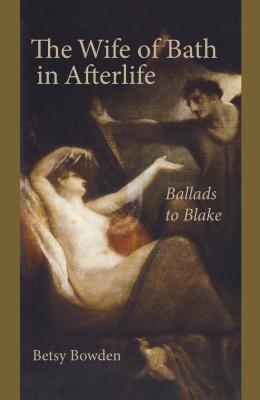 The Wife of Bath in Afterlife: Ballads to Blake - Bowden, Betsy