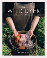 The Wild Dyer: A Maker's Guide to Natural Dyes with Projects to Create and Stitch (Learn How to Forage for Plants, Prepare Textiles for Dyeing, and Make Your Own Mordant. Includes Eight Hand Stitching Projects from Coasters to a Patchwork Blanket)