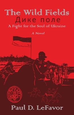 The Wild Fields: A Fight for the Soul of Ukraine - Lefavor, Paul D