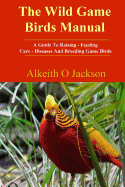 The Wild Game Birds Manual: A Guide To Raising, Feeding, Care, Diseases And Breeding Game Birds - Birds, Game (Introduction by), and Jackson, Alkeith O