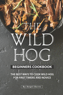 The Wild Hog Beginners Cookbook: The Best Ways to Cook Wild Hog for First Timers and Novice