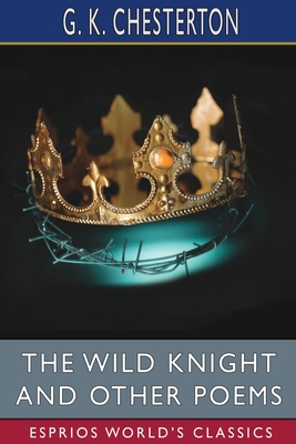 The Wild Knight and Other Poems (Esprios Classics) - Chesterton, G K