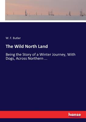 The Wild North Land: Being the Story of a Winter Journey, With Dogs, Across Northern ... - Butler, W F