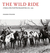 The Wild Ride: A History of the North-West Mounted Police 1873-1904 - Wilkins, Charles, Sir