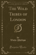 The Wild Tribes of London (Classic Reprint)