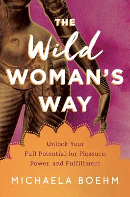 The Wild Woman's Way: Unlock Your Full Potential for Pleasure, Power, and Fulfillment - Boehm, Michaela