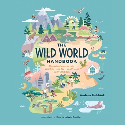 The Wild World Handbook: How Adventurers, Artists, Scientists--And You--Can Protect Earth's Habitats - Debbink, Andrea, and Castillo, Ins del (Read by)