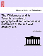 The Wilderness and Its Tenants: A Series of Geographical and Other Essays Illustrative of Life in a Wild Country, Together with Experiences and Observations Culled from the Great Book of Nature in Many Lands; Volume 1