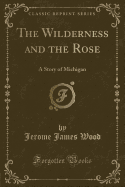 The Wilderness and the Rose: A Story of Michigan (Classic Reprint)