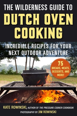 The Wilderness Guide to Dutch Oven Cooking: Incredible Recipes for Your Next Outdoor Adventure - Rowinski, Kate, and Rowinski, Jim (Photographer)