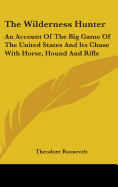 The Wilderness Hunter: An Account of the Big Game of the United States and Its Chase with Horse, Hound, and Rifle