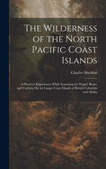 The Wilderness of the North Pacific Coast Islands: A Hunter's Experiences While Searching for Wapiti, Bears, and Caribou On the Larger Coast Islands of British Columbia and Alaska