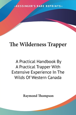 The Wilderness Trapper: A Practical Handbook By A Practical Trapper With Extensive Experience In The Wilds Of Western Canada - Thompson, Raymond