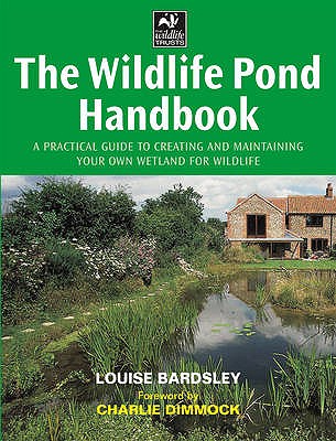 The Wildlife Pond Handbook: A Practical Guide to Creating and Maintaining Your Own Wetland for Wildlife - Bardsley, Louise, and Dimmock, Charlie (Foreword by)