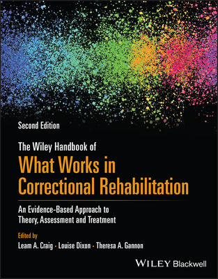 The Wiley Handbook of What Works in Correctional Rehabilitation: An Evidence-Based Approach to Theory, Assessment and Treatment - Craig, Leam A. (Editor), and Dixon, Louise (Editor), and Gannon, Theresa A. (Editor)