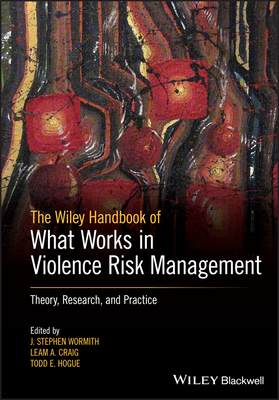 The Wiley Handbook of What Works in Violence Risk Management: Theory, Research, and Practice - Wormith, J. Stephen (Editor), and Craig, Leam A. (Editor), and Hogue, Todd E. (Editor)