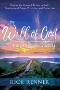 The Will of God, the Key to Your Success: Positioning Yourself to Live in God's Supernatural Power, Provision, and Protection