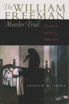 The William Freeman Murder Trial: Insanity, Politics, and Race - Arpey, Andrew W