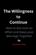 The Willingness to Continue: How to Get over an Affair and Keep your Marriage Together