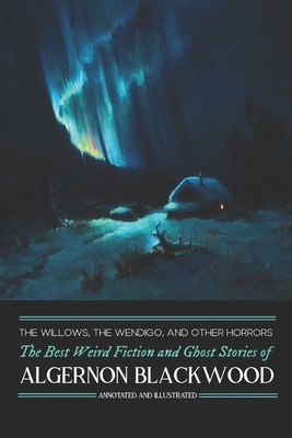 The Willows, The Wendigo, and Other Horrors: The Best Weird Fiction and Ghost Stories of Algernon Blackwood: Annotated and Illustrated Tales of Murder, Mystery, Horror, and Hauntings - Blackwood, Algernon