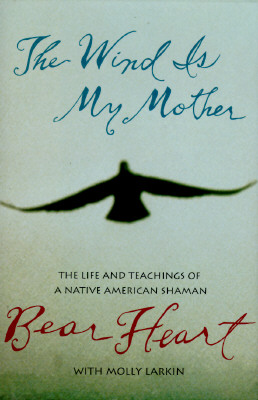 The Wind Is My Mother: The Life and Teachings of a Native American Shaman - Bear Heart, and Heart, Bear, and Larkin, Molly