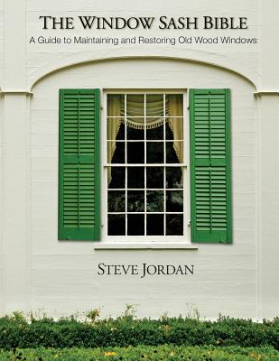 The Window Sash Bible: a A Guide to Maintaining and Restoring Old Wood Windows - Jordan, Steve