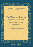 The Windsor Border Region, Canada's Southernmost Frontier: A Collection of Documents (Classic Reprint)
