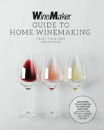 The Winemaker Guide to Home Winemaking: Craft Your Own Great Wine * Beginner to Advanced Techniques and Tips * Recipes for Classic Grape and Fruit Wines
