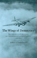 The Wings of Democracy: The Influence of Air Power on the Roosevelt Administration, 1933-1941 - Underwood, Jeffery S