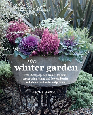 The Winter Garden: Over 35 Step-by-Step Projects for Small Spaces Using Foliage and Flowers, Berries and Blooms, and Herbs and Produce - Hardy, Emma