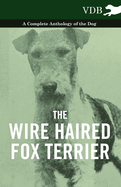 The Wire Haired Fox Terrier - A Complete Anthology of the Dog