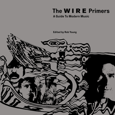 The Wire Primers: A Guide to Modern Music - Young, Rob (Editor), and Barnes, Mike (Contributions by), and Cain, Nick (Contributions by)