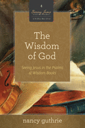 The Wisdom of God (a 10-Week Bible Study): Seeing Jesus in the Psalms and Wisdom Books Volume 4