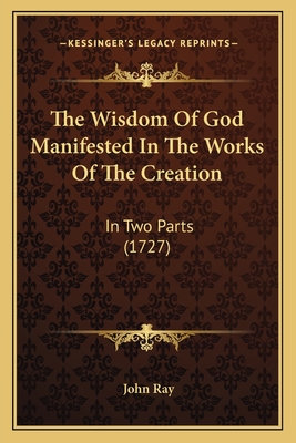 The Wisdom Of God Manifested In The Works Of The Creation: In Two Parts (1727) - Ray, John